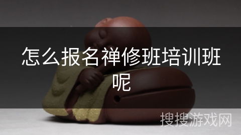 怎么报名禅修班培训班呢 怎么报名禅修班培训班呢