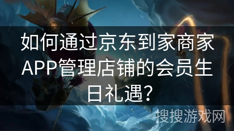 如何通过京东到家商家APP管理店铺的会员生日礼遇？