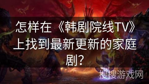 怎样在《韩剧院线TV》上找到最新更新的家庭剧？