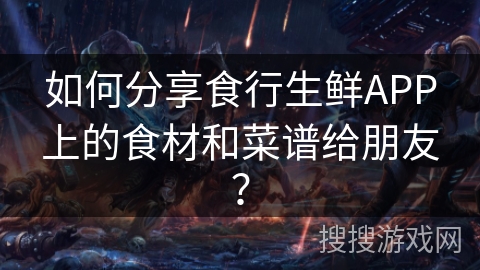 如何分享食行生鲜APP上的食材和菜谱给朋友？