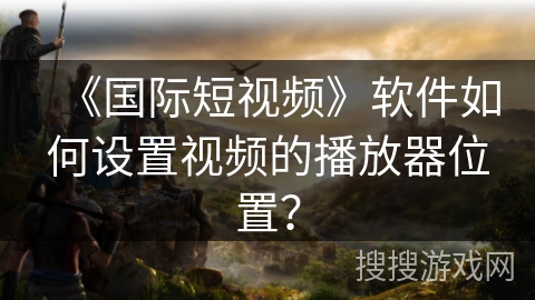 《国际短视频》软件如何设置视频的播放器位置？