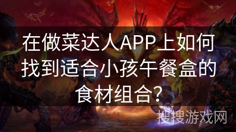 在做菜达人APP上如何找到适合小孩午餐盒的食材组合? 在做菜达人APP上如何找到适合小孩午餐盒的食材组合?