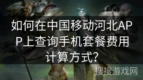 如何在中国移动河北APP上查询手机套餐费用计算方式? 如何在中国移动河北APP上查询手机套餐费用计算方式?