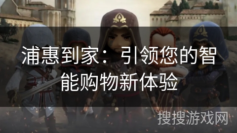 浦惠到家:引领您的智能购物新体验 浦惠到家:引领您的智能购物新体验