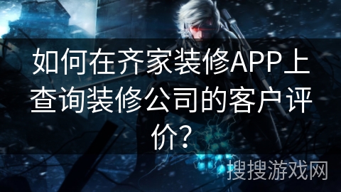 如何在齐家装修APP上查询装修公司的客户评价? 如何在齐家装修APP上查询装修公司的客户评价?