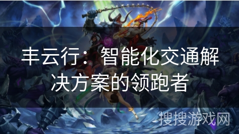 丰云行:智能化交通解决方案的领跑者 丰云行:智能化交通解决方案的领跑者
