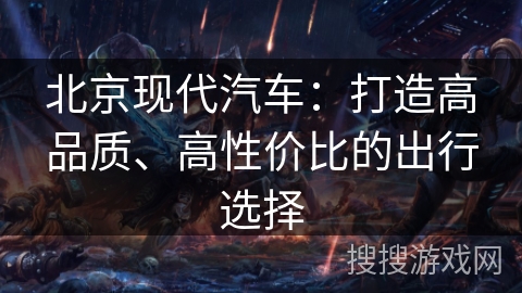 北京现代汽车：打造高品质、高性价比的出行选择