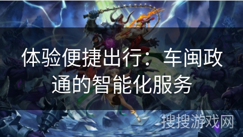 体验便捷出行：车闽政通的智能化服务