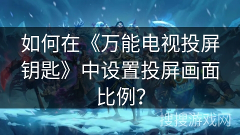 如何在《万能电视投屏钥匙》中设置投屏画面比例？