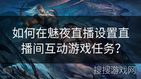 如何在魅夜直播设置直播间互动游戏任务？