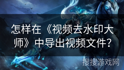 怎样在《视频去水印大师》中导出视频文件？