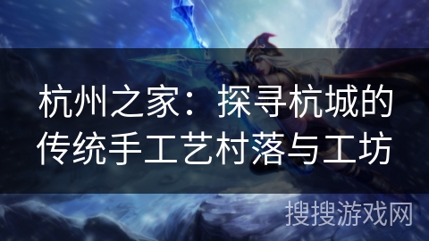 杭州之家：探寻杭城的传统手工艺村落与工坊