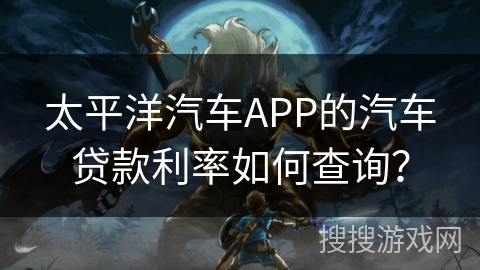 太平洋汽车APP的汽车贷款利率如何查询？
