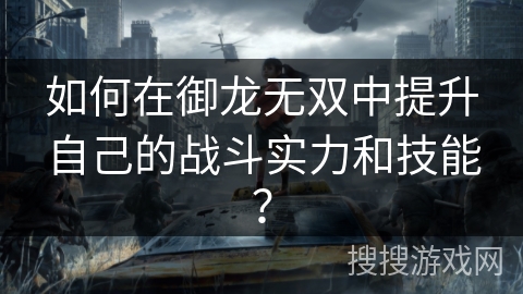 如何在御龙无双中提升自己的战斗实力和技能？