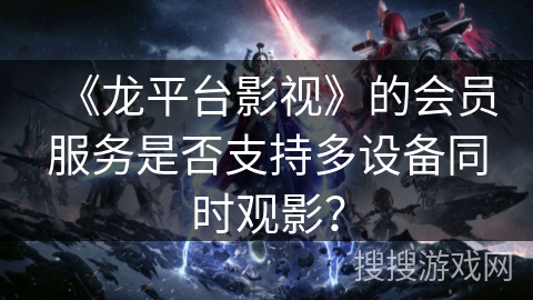 《龙平台影视》的会员服务是否支持多设备同时观影？