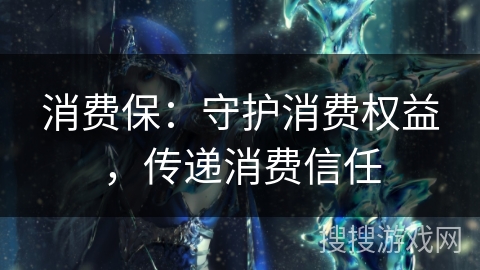 消费保：守护消费权益，传递消费信任