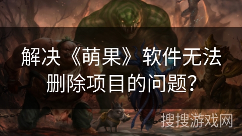 解决《萌果》软件无法删除项目的问题？