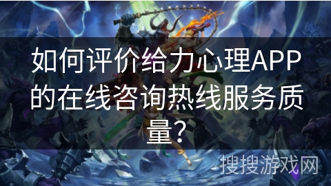 如何评价给力心理APP的在线咨询热线服务质量？
