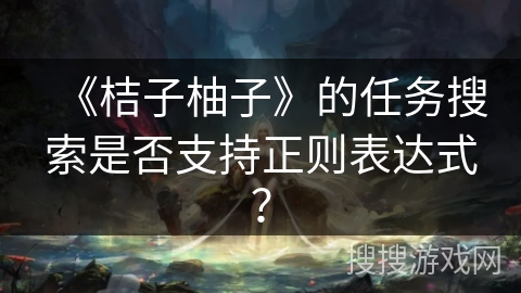 《桔子柚子》的任务搜索是否支持正则表达式？