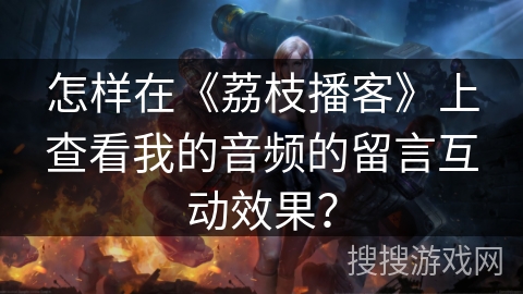 怎样在《荔枝播客》上查看我的音频的留言互动效果？