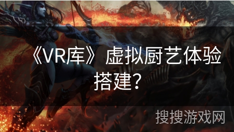《VR库》虚拟厨艺体验搭建？