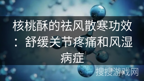 核桃酥的祛风散寒功效：舒缓关节疼痛和风湿病症