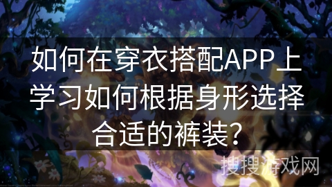 如何在穿衣搭配APP上学习如何根据身形选择合适的裤装？
