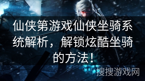 仙侠第游戏仙侠坐骑系统解析，解锁炫酷坐骑的方法！