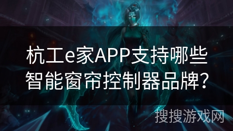 杭工e家APP支持哪些智能窗帘控制器品牌？