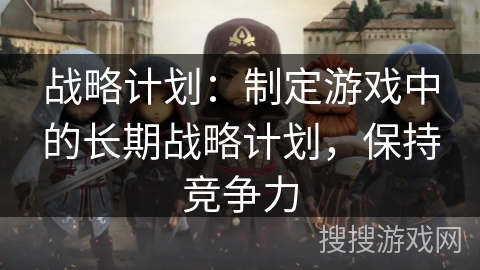 战略计划：制定游戏中的长期战略计划，保持竞争力