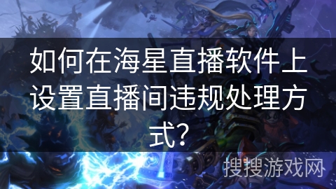 如何在海星直播软件上设置直播间违规处理方式？
