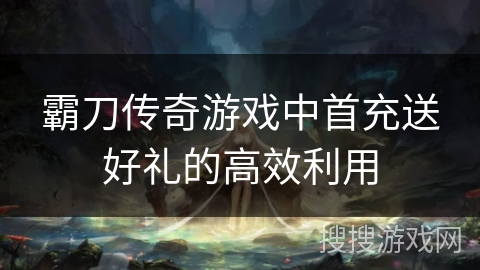 霸刀传奇游戏中首充送好礼的高效利用