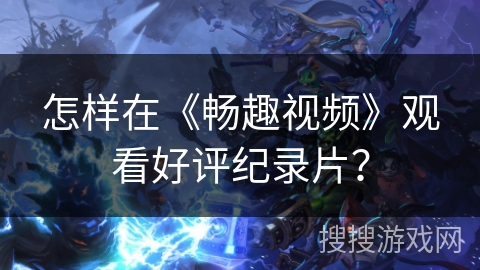 怎样在《畅趣视频》观看好评纪录片？