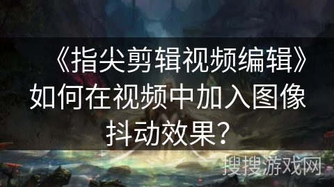 《指尖剪辑视频编辑》如何在视频中加入图像抖动效果？