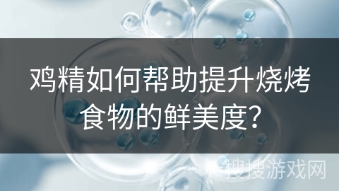 鸡精如何帮助提升烧烤食物的鲜美度？