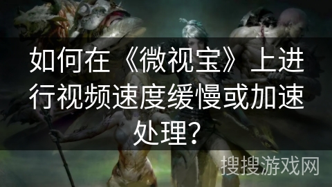 如何在《微视宝》上进行视频速度缓慢或加速处理？