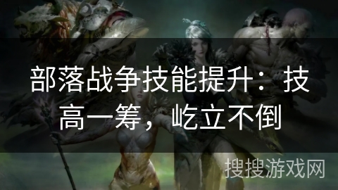 部落战争技能提升:技高一筹,屹立不倒 部落战争技能提升:技高一筹,屹立不倒