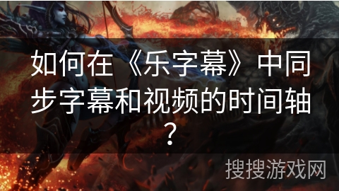 如何在《乐字幕》中同步字幕和视频的时间轴? 如何在《乐字幕》中同步字幕和视频的时间轴?