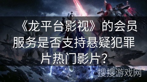 《龙平台影视》的会员服务是否支持悬疑犯罪片热门影片？