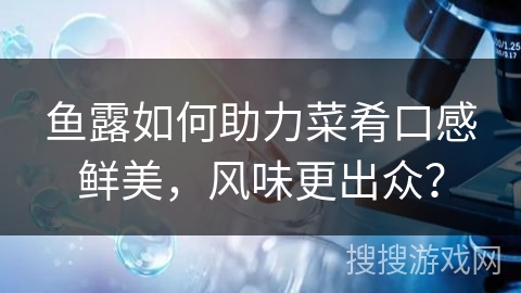 鱼露如何助力菜肴口感鲜美，风味更出众？