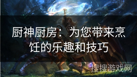 厨神厨房:为您带来烹饪的乐趣和技巧 厨神厨房:为您带来烹饪的乐趣和技巧