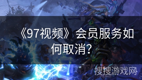 《97视频》会员服务如何取消？