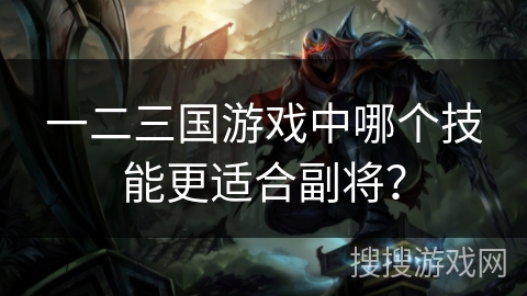 一二三国游戏中哪个技能更适合副将? 一二三国游戏中哪个技能更适合副将?