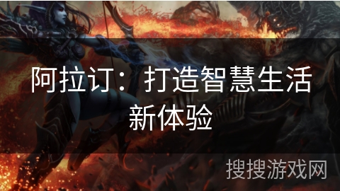 阿拉订:打造智慧生活新体验 阿拉订:打造智慧生活新体验