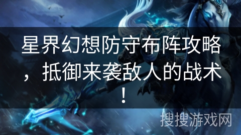 星界幻想防守布阵攻略，抵御来袭敌人的战术！