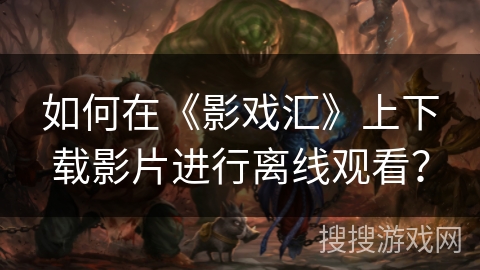 如何在《影戏汇》上下载影片进行离线观看? 如何在《影戏汇》上下载影片进行离线观看?