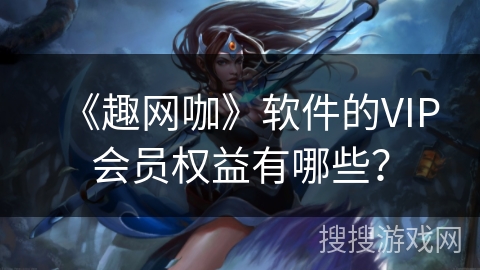 《趣网咖》软件的VIP会员权益有哪些? 《趣网咖》软件的VIP会员权益有哪些?
