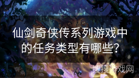 仙剑奇侠传系列游戏中的任务类型有哪些? 仙剑奇侠传系列游戏中的任务类型有哪些?