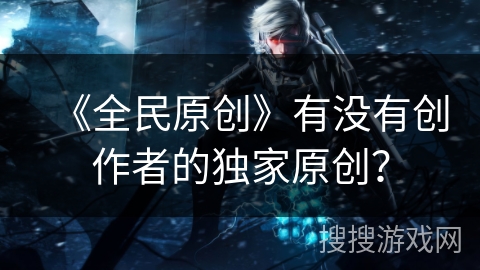 《全民原创》有没有创作者的独家原创? 《全民原创》有没有创作者的独家原创?