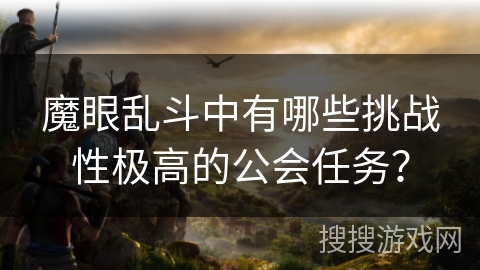 魔眼乱斗中有哪些挑战性极高的公会任务? 魔眼乱斗中有哪些挑战性极高的公会任务?